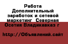 Работа Дополнительный заработок и сетевой маркетинг. Северная Осетия,Владикавказ г.